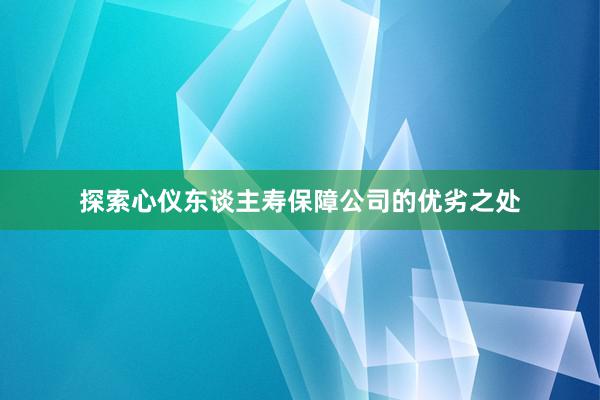 探索心仪东谈主寿保障公司的优劣之处