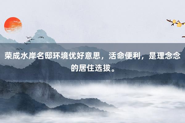 荣成水岸名邸环境优好意思，活命便利，是理念念的居住选拔。