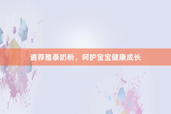 遴荐雅泰奶粉，呵护宝宝健康成长
