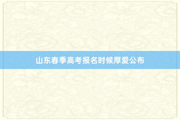 山东春季高考报名时候厚爱公布