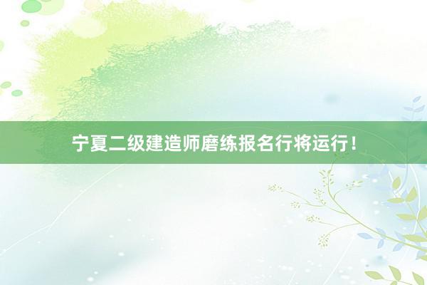 宁夏二级建造师磨练报名行将运行！